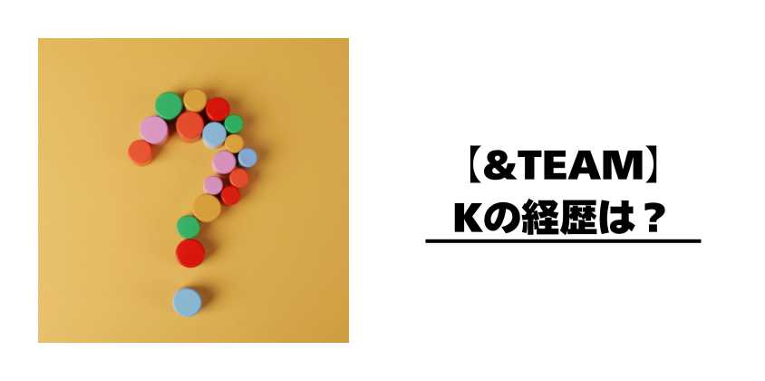 【&TEAM】Kの経歴は?