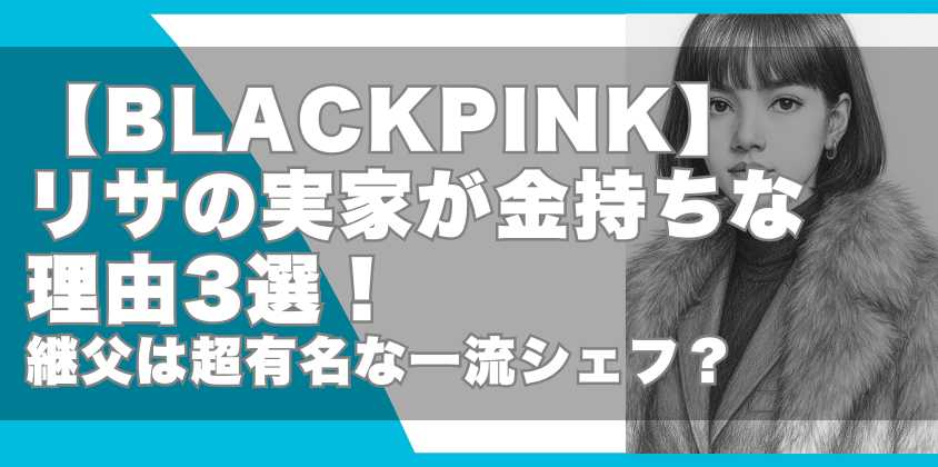 【BLACKPINK】リサの実家が金持ちな理由3選！継父は超有名な一流シェフ？