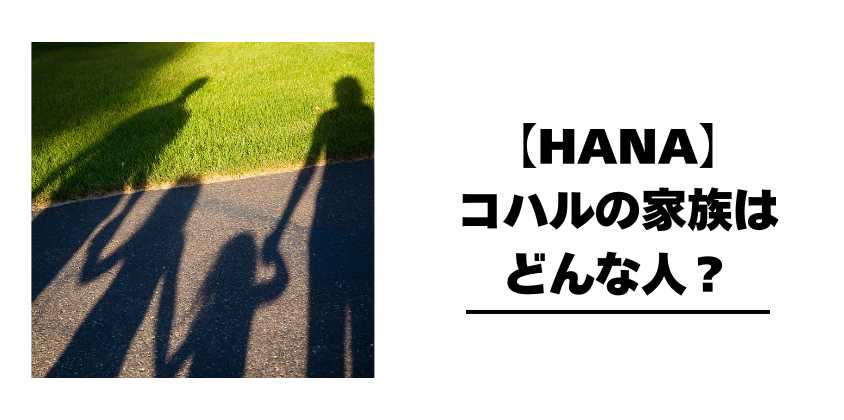 【HANA】コハルの家族はどんな人?