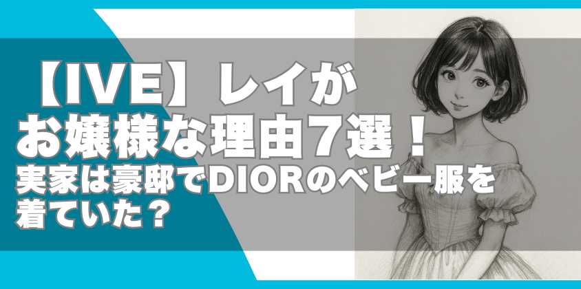 【IVE】レイがお嬢様な理由7選！実家は豪邸でDIORのベビー服を着ていた？