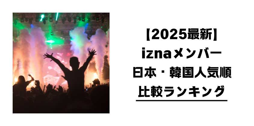 【2025最新】iznaメンバー日本・韓国人気順比較ランキング
