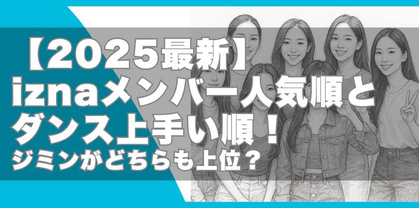 【2025最新】iznaメンバー人気順とダンス上手い順！ジミンがどちらも上位？