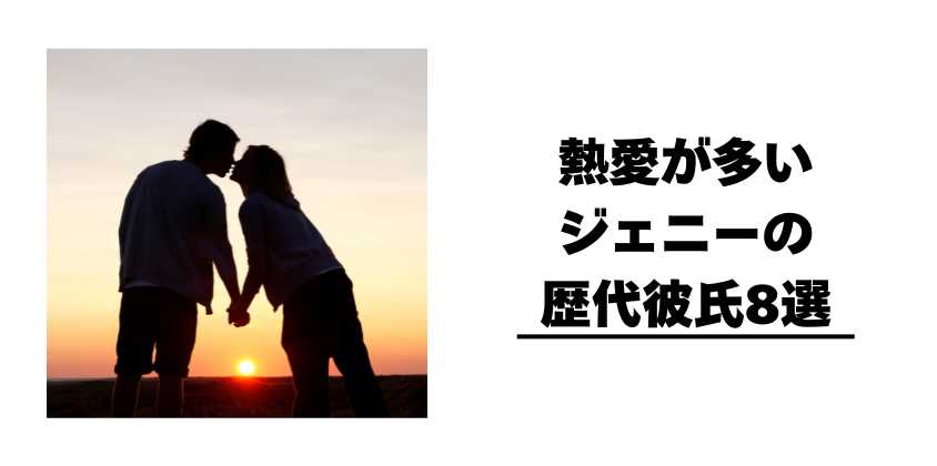 熱愛が多いジェニーの歴代彼氏8選