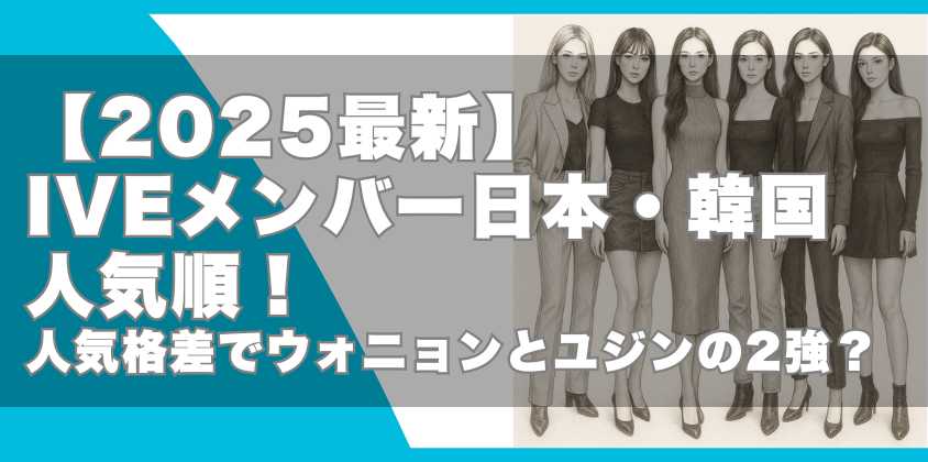 【2025最新】IVEメンバー日本・韓国人気順！人気格差でウォニョンとユジンの2強？