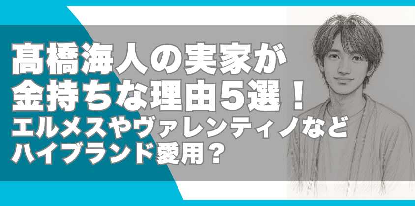 髙橋海人の実家が金持ちな理由5選！エルメスやヴァレンティノなどハイブランド愛用？