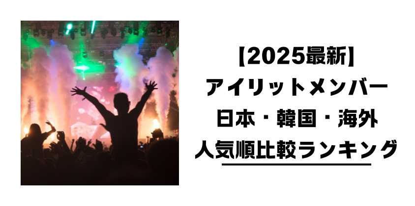 【2025最新】アイリットメンバー日本・韓国・海外人気順比較ランキング