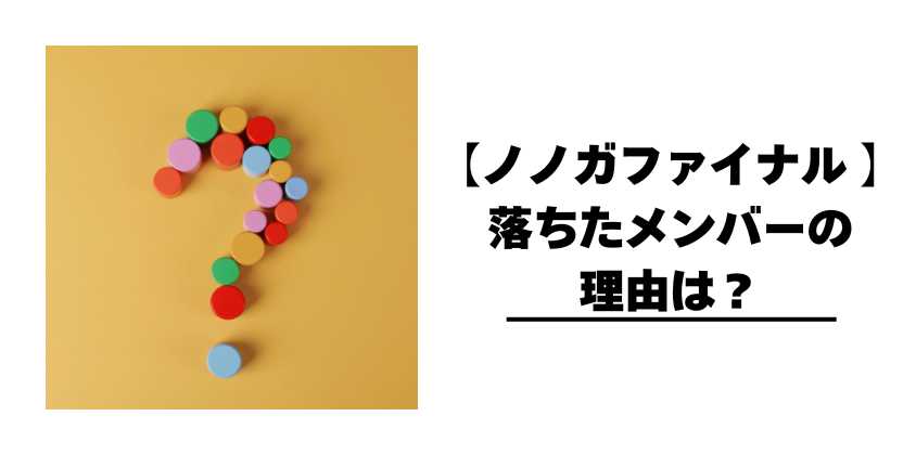 【ノノガファイナル 】落ちたメンバーの理由は?