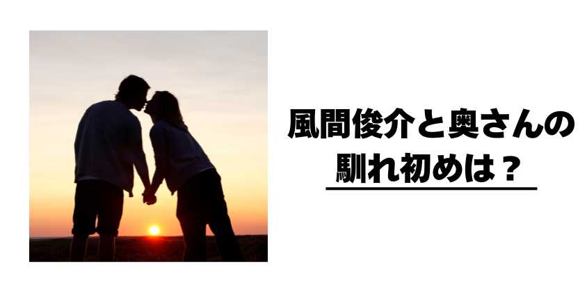 風間俊介と奥さんの馴れ初めは?